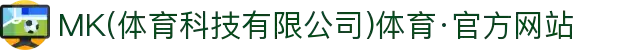 MK(体育科技有限公司)体育·官方网站